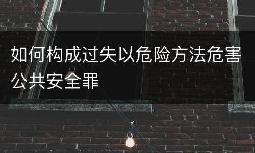 如何构成过失以危险方法危害公共安全罪