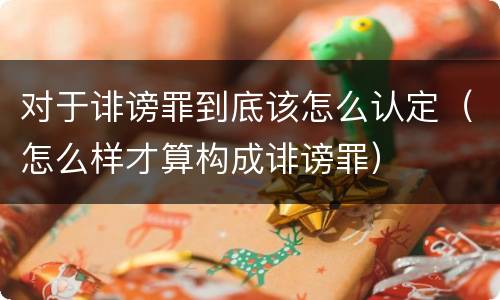 对于诽谤罪到底该怎么认定（怎么样才算构成诽谤罪）