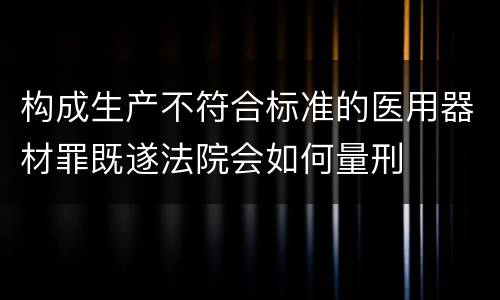 构成生产不符合标准的医用器材罪既遂法院会如何量刑