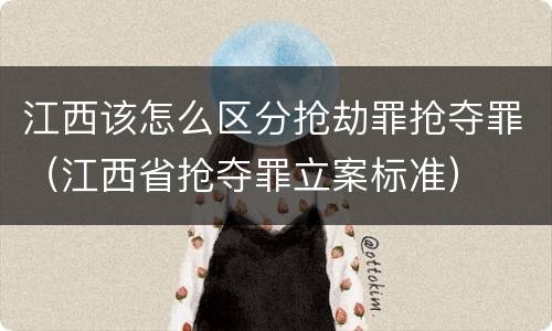 江西该怎么区分抢劫罪抢夺罪（江西省抢夺罪立案标准）