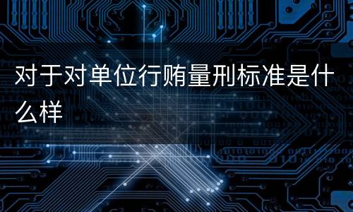 对于对单位行贿量刑标准是什么样