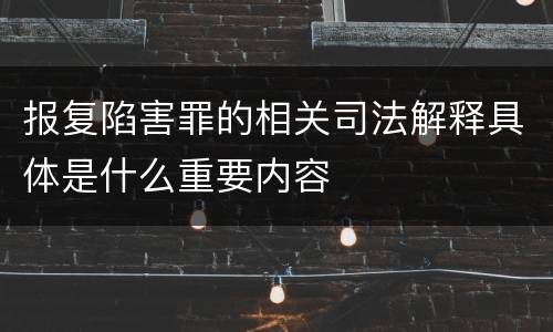 报复陷害罪的相关司法解释具体是什么重要内容