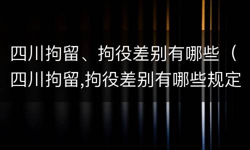 四川拘留、拘役差别有哪些（四川拘留,拘役差别有哪些规定）