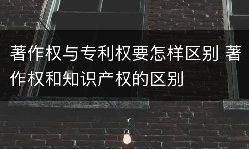著作权与专利权要怎样区别 著作权和知识产权的区别