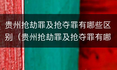 贵州抢劫罪及抢夺罪有哪些区别（贵州抢劫罪及抢夺罪有哪些区别呢）