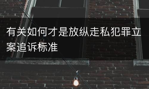 有关如何才是放纵走私犯罪立案追诉标准