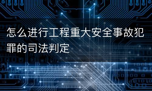 怎么进行工程重大安全事故犯罪的司法判定