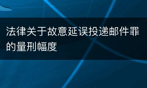 法律关于故意延误投递邮件罪的量刑幅度