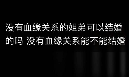 没有血缘关系的姐弟可以结婚的吗 没有血缘关系能不能结婚