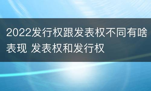 2022发行权跟发表权不同有啥表现 发表权和发行权
