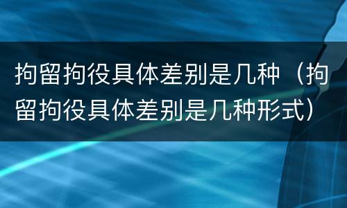拘留拘役具体差别是几种（拘留拘役具体差别是几种形式）