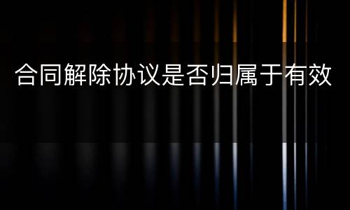 合同解除协议是否归属于有效