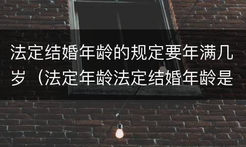 法定结婚年龄的规定要年满几岁（法定年龄法定结婚年龄是多少）