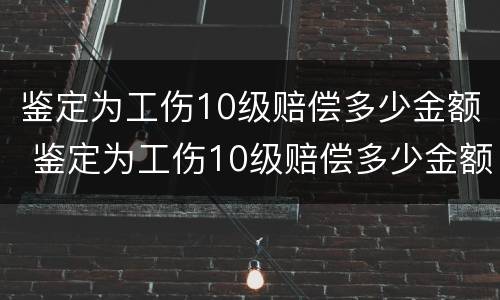 鉴定为工伤10级赔偿多少金额 鉴定为工伤10级赔偿多少金额呢