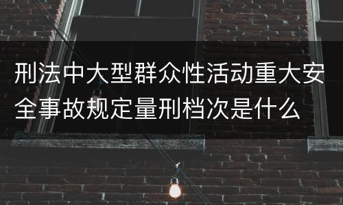 刑法中大型群众性活动重大安全事故规定量刑档次是什么