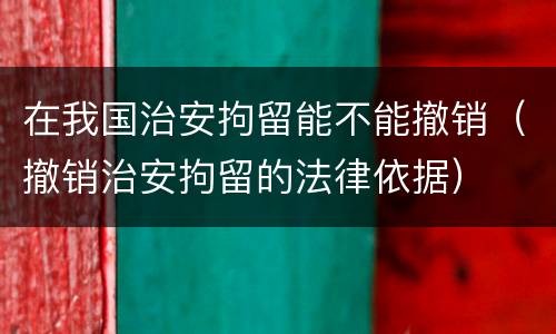在我国治安拘留能不能撤销（撤销治安拘留的法律依据）