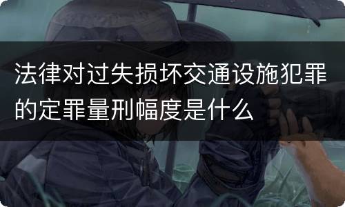 法律对过失损坏交通设施犯罪的定罪量刑幅度是什么