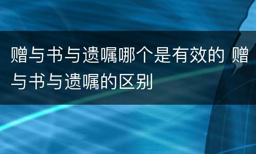 赠与书与遗嘱哪个是有效的 赠与书与遗嘱的区别