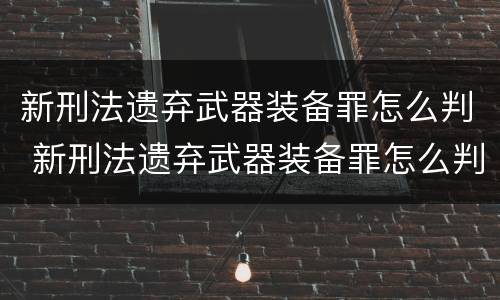 新刑法遗弃武器装备罪怎么判 新刑法遗弃武器装备罪怎么判定