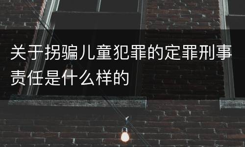 关于拐骗儿童犯罪的定罪刑事责任是什么样的