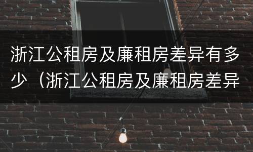 浙江公租房及廉租房差异有多少（浙江公租房及廉租房差异有多少个）