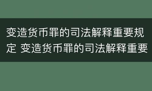 变造货币罪的司法解释重要规定 变造货币罪的司法解释重要规定是什么
