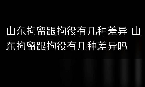 山东拘留跟拘役有几种差异 山东拘留跟拘役有几种差异吗