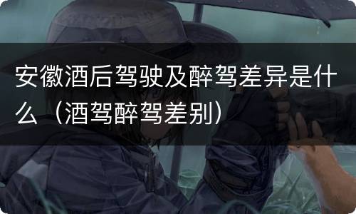 安徽酒后驾驶及醉驾差异是什么（酒驾醉驾差别）