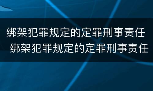绑架犯罪规定的定罪刑事责任 绑架犯罪规定的定罪刑事责任是什么