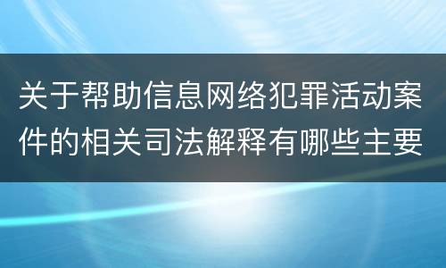 关于帮助信息网络犯罪活动案件的相关司法解释有哪些主要内容