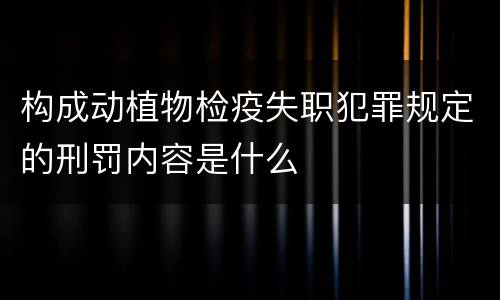 构成动植物检疫失职犯罪规定的刑罚内容是什么