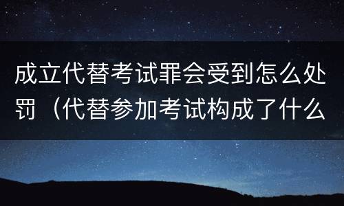 成立代替考试罪会受到怎么处罚（代替参加考试构成了什么犯罪）