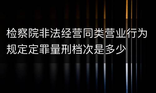 检察院非法经营同类营业行为规定定罪量刑档次是多少
