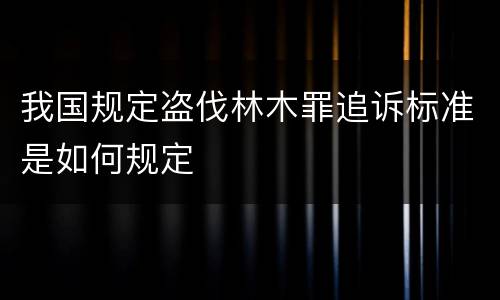我国规定盗伐林木罪追诉标准是如何规定