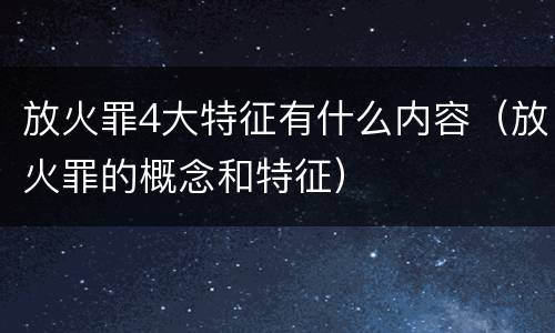 放火罪4大特征有什么内容（放火罪的概念和特征）