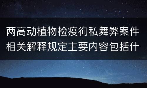 两高动植物检疫徇私舞弊案件相关解释规定主要内容包括什么