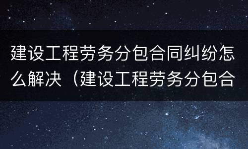 建设工程劳务分包合同纠纷怎么解决（建设工程劳务分包合同纠纷怎么解决的）