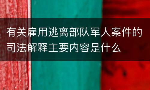 有关雇用逃离部队军人案件的司法解释主要内容是什么