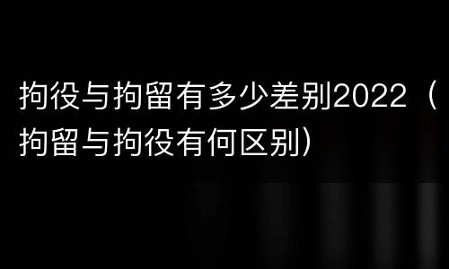 拘役与拘留有多少差别2022（拘留与拘役有何区别）