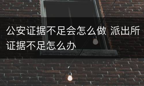 公安证据不足会怎么做 派出所证据不足怎么办