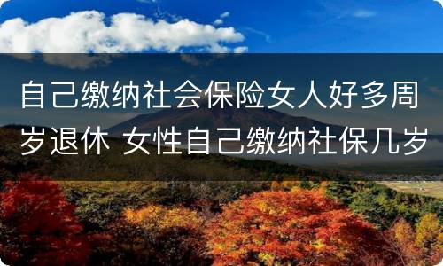 自己缴纳社会保险女人好多周岁退休 女性自己缴纳社保几岁可以退休