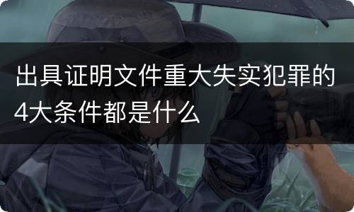 出具证明文件重大失实犯罪的4大条件都是什么