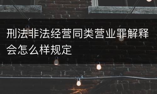 刑法非法经营同类营业罪解释会怎么样规定
