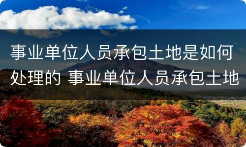事业单位人员承包土地是如何处理的 事业单位人员承包土地是如何处理的呢