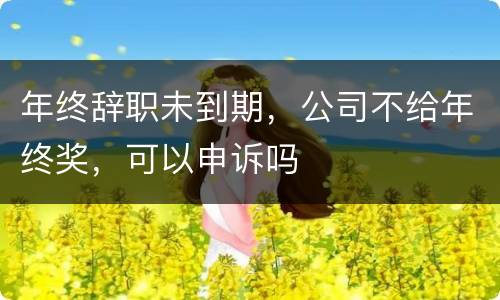 年终辞职未到期，公司不给年终奖，可以申诉吗