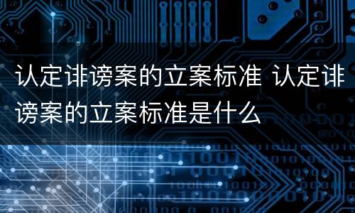 认定诽谤案的立案标准 认定诽谤案的立案标准是什么