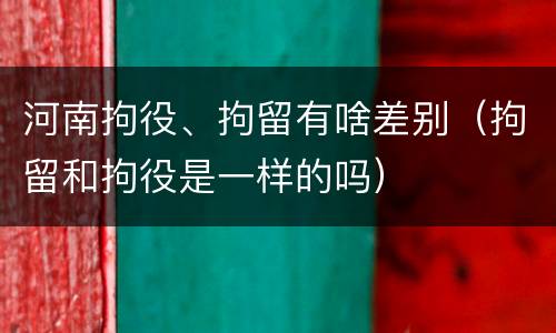 河南拘役、拘留有啥差别（拘留和拘役是一样的吗）