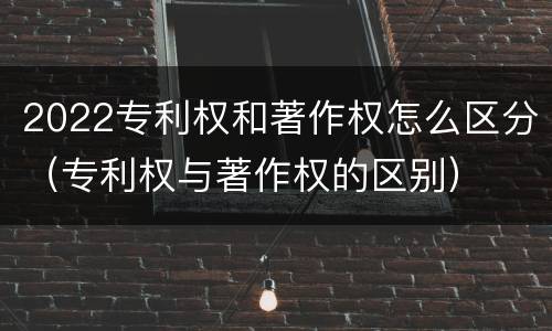2022专利权和著作权怎么区分（专利权与著作权的区别）