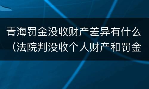 青海罚金没收财产差异有什么（法院判没收个人财产和罚金有什么区别）