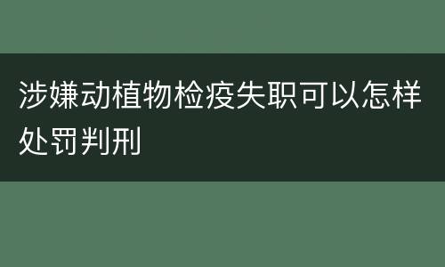 涉嫌动植物检疫失职可以怎样处罚判刑